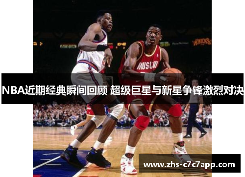 NBA近期经典瞬间回顾 超级巨星与新星争锋激烈对决