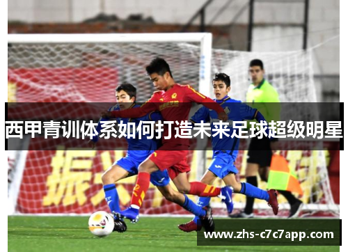 西甲青训体系如何打造未来足球超级明星