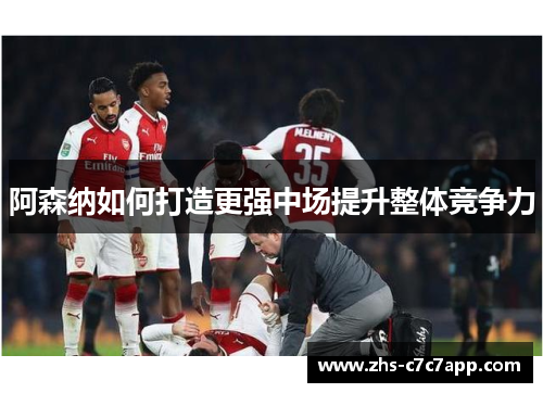 阿森纳如何打造更强中场提升整体竞争力