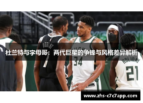杜兰特与字母哥：两代巨星的争锋与风格差异解析