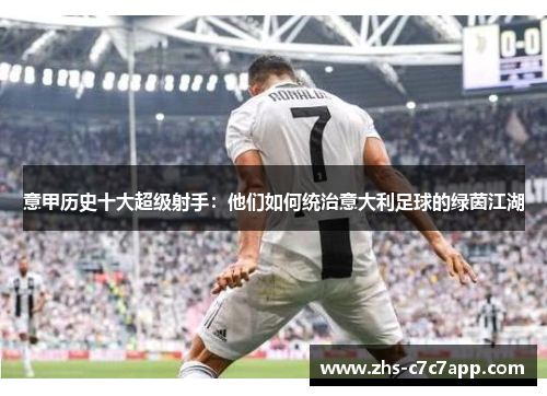 意甲历史十大超级射手：他们如何统治意大利足球的绿茵江湖