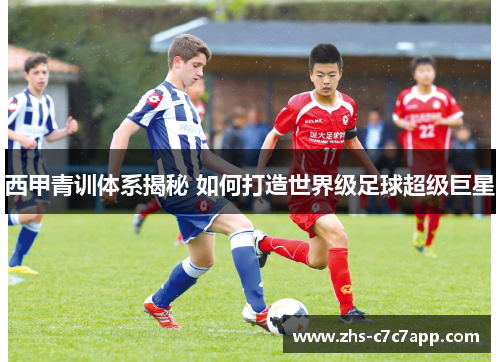 西甲青训体系揭秘 如何打造世界级足球超级巨星