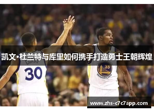 凯文·杜兰特与库里如何携手打造勇士王朝辉煌