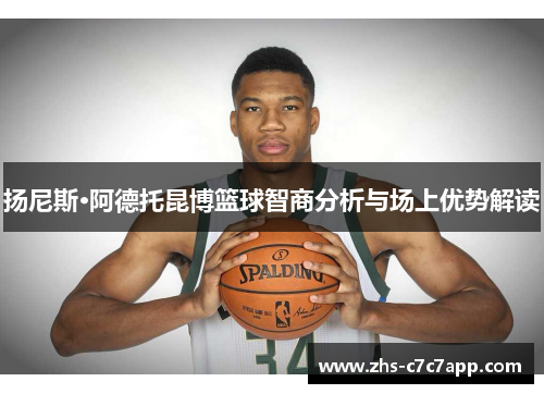 扬尼斯·阿德托昆博篮球智商分析与场上优势解读