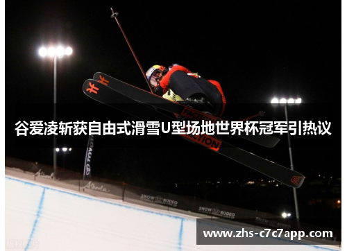 谷爱凌斩获自由式滑雪U型场地世界杯冠军引热议