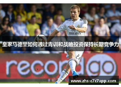 皇家马德里如何通过青训和战略投资保持长期竞争力