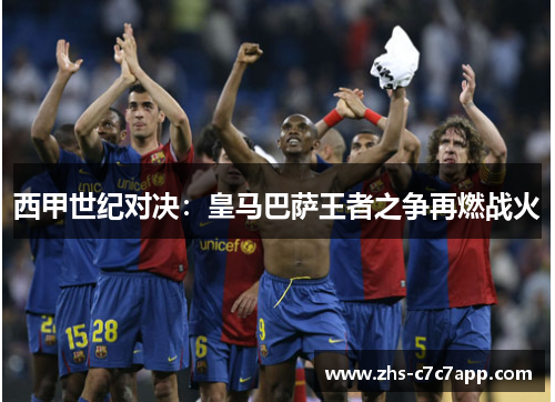 西甲世纪对决：皇马巴萨王者之争再燃战火
