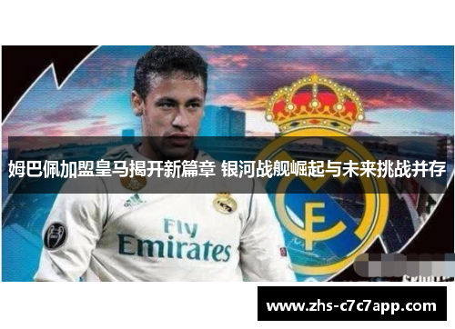 姆巴佩加盟皇马揭开新篇章 银河战舰崛起与未来挑战并存