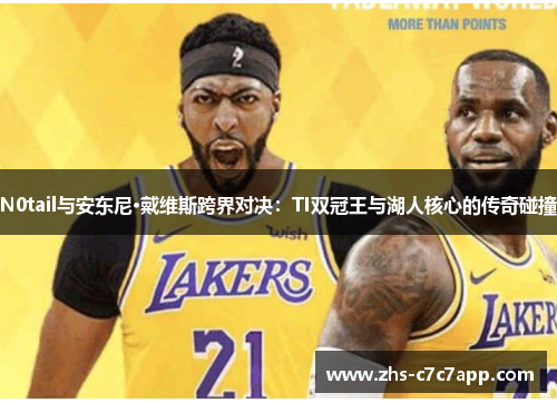 N0tail与安东尼·戴维斯跨界对决：TI双冠王与湖人核心的传奇碰撞