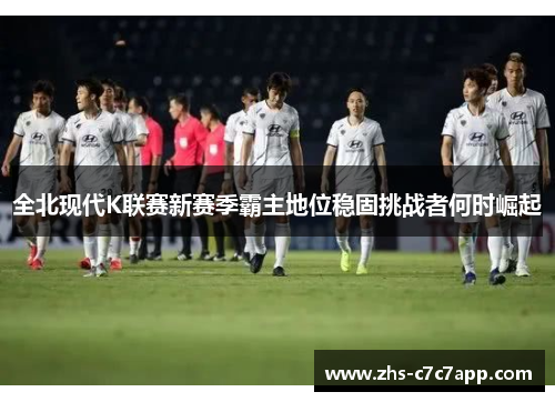 全北现代K联赛新赛季霸主地位稳固挑战者何时崛起