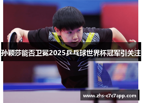 孙颖莎能否卫冕2025乒乓球世界杯冠军引关注
