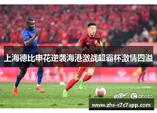 上海德比申花逆袭海港激战超霸杯激情四溢