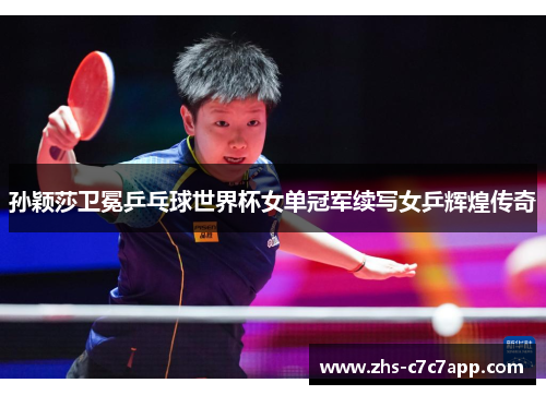 孙颖莎卫冕乒乓球世界杯女单冠军续写女乒辉煌传奇
